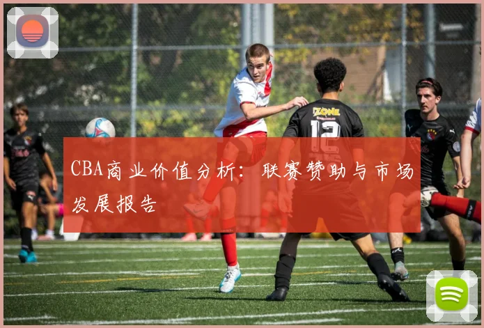 CBA商业价值分析：联赛赞助与市场发展报告