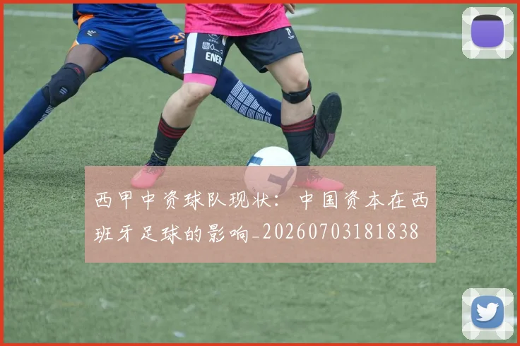 西甲中资球队现状：中国资本在西班牙足球的影响_20260703181838