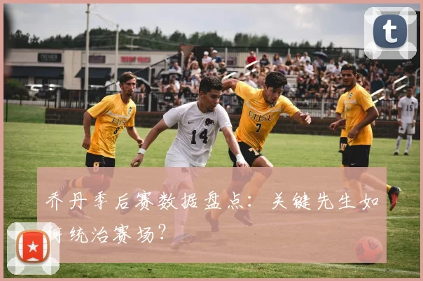 乔丹季后赛数据盘点：关键先生如何统治赛场？