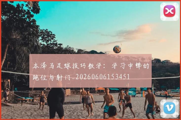 本泽马足球技巧教学：学习中锋的跑位与射门_20260606153451