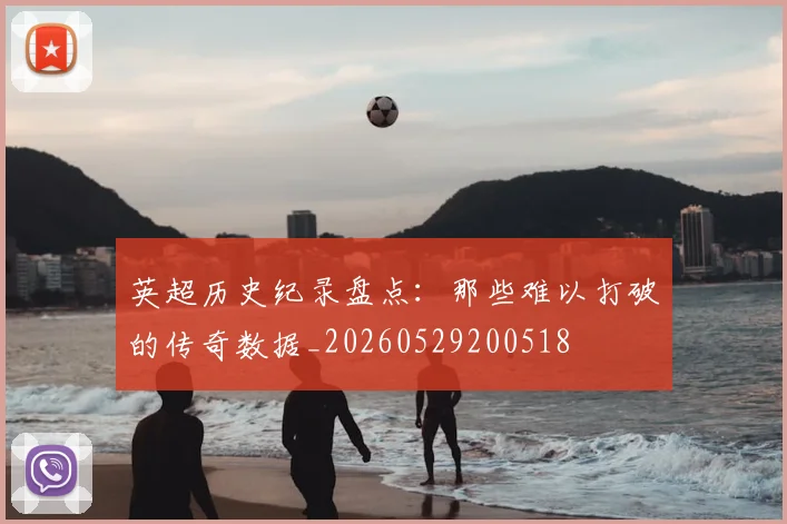 英超历史纪录盘点：那些难以打破的传奇数据_20260529200518