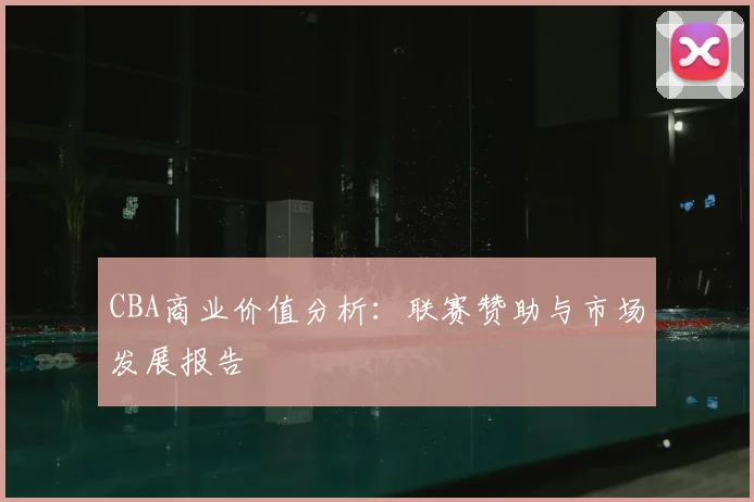 CBA商业价值分析：联赛赞助与市场发展报告